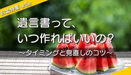 【お盆特集・第５回】遺言書って、いつ作ればいいの？ ～タイミングと見直しのコツ～